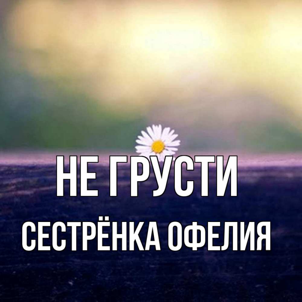 Открытка на каждый день с именем, Сестрёнка-Офелия Не грусти красота Прикольная открытка с пожеланием онлайн скачать бесплатно 