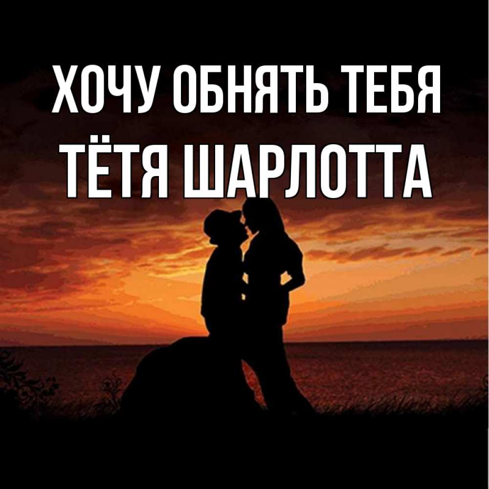Открытка на каждый день с именем, Тётя-Шарлотта Хочу обнять тебя парень и девушка и оранжевое небо Прикольная открытка с пожеланием онлайн скачать бесплатно 