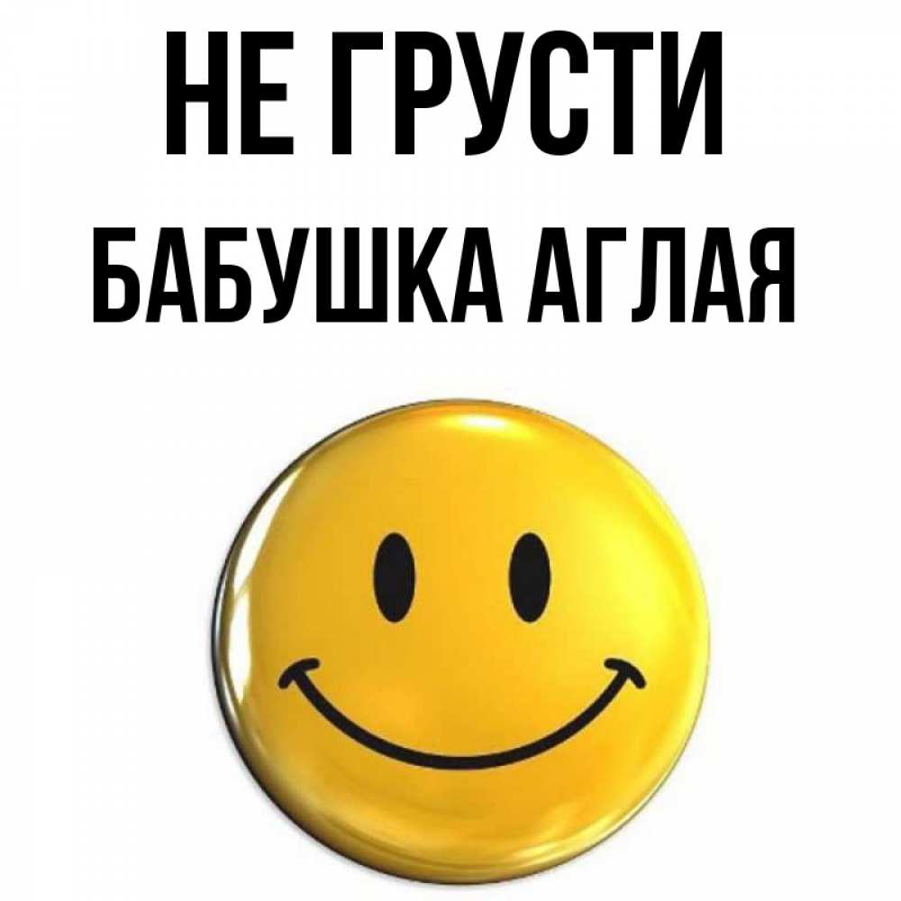 Открытка на каждый день с именем, Бабушка-Аглая Не грусти триде смайл Прикольная открытка с пожеланием онлайн скачать бесплатно 