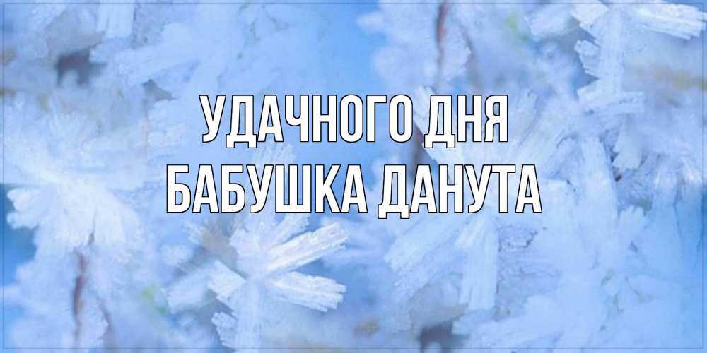 Открытка на каждый день с именем, Бабушка-Данута Удачного дня открытка на зимний день Прикольная открытка с пожеланием онлайн скачать бесплатно 