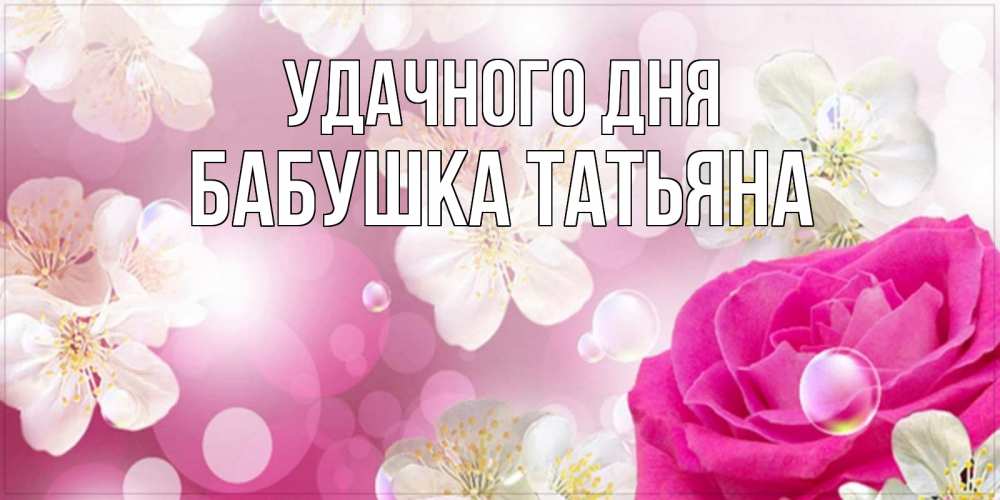 Открытка на каждый день с именем, Бабушка-Татьяна Удачного дня красивые цветы Прикольная открытка с пожеланием онлайн скачать бесплатно 