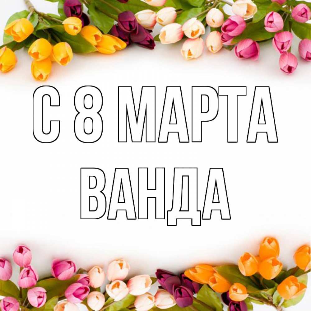 Открытка на каждый день с именем, Ванда С 8 МАРТА весна март Прикольная открытка с пожеланием онлайн скачать бесплатно 