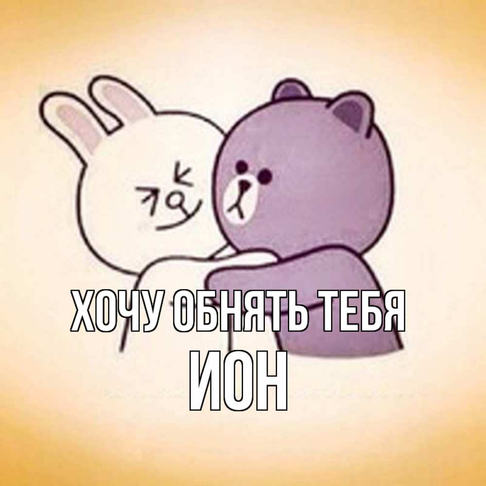 Открытка на каждый день с именем, Ион Хочу обнять тебя обнимашки Прикольная открытка с пожеланием онлайн скачать бесплатно 