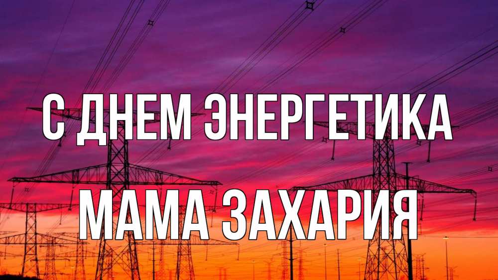 Открытка на каждый день с именем, Мама-Захария С днем энергетика энергия электричество закат Прикольная открытка с пожеланием онлайн скачать бесплатно 
