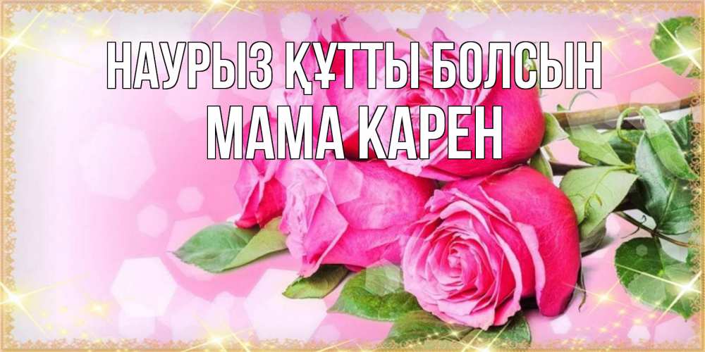 Открытка на каждый день с именем, Мама-Карен Наурыз құтты болсын открытка с розами на международный женский день Прикольная открытка с пожеланием онлайн скачать бесплатно 
