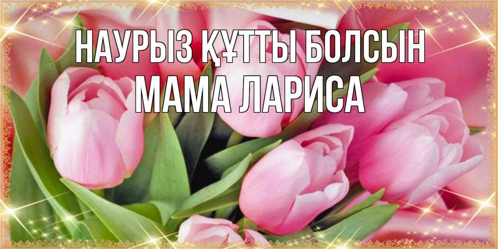 Открытка на каждый день с именем, Мама-Лариса Наурыз құтты болсын красивые открытки на наурыз для милых дам Прикольная открытка с пожеланием онлайн скачать бесплатно 