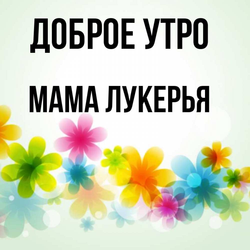 Открытка на каждый день с именем, Мама-Лукерья Доброе утро позитивные цветочки Прикольная открытка с пожеланием онлайн скачать бесплатно 