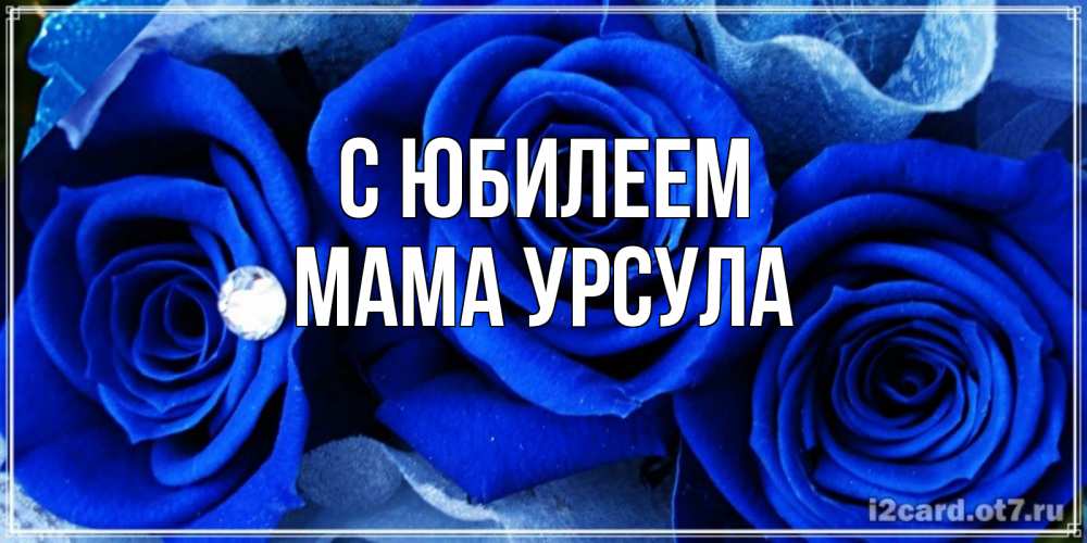 Открытка на каждый день с именем, Мама-Урсула С юбилеем синие розы в росе Прикольная открытка с пожеланием онлайн скачать бесплатно 
