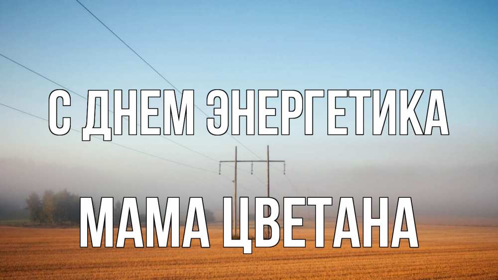 Открытка на каждый день с именем, Мама-Цветана С днем энергетика ЛЭП столбы Прикольная открытка с пожеланием онлайн скачать бесплатно 