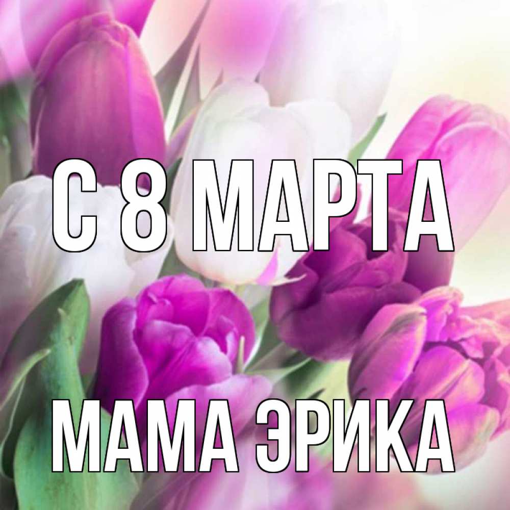 Открытка на каждый день с именем, Мама-Эрика С 8 МАРТА весна 1 Прикольная открытка с пожеланием онлайн скачать бесплатно 