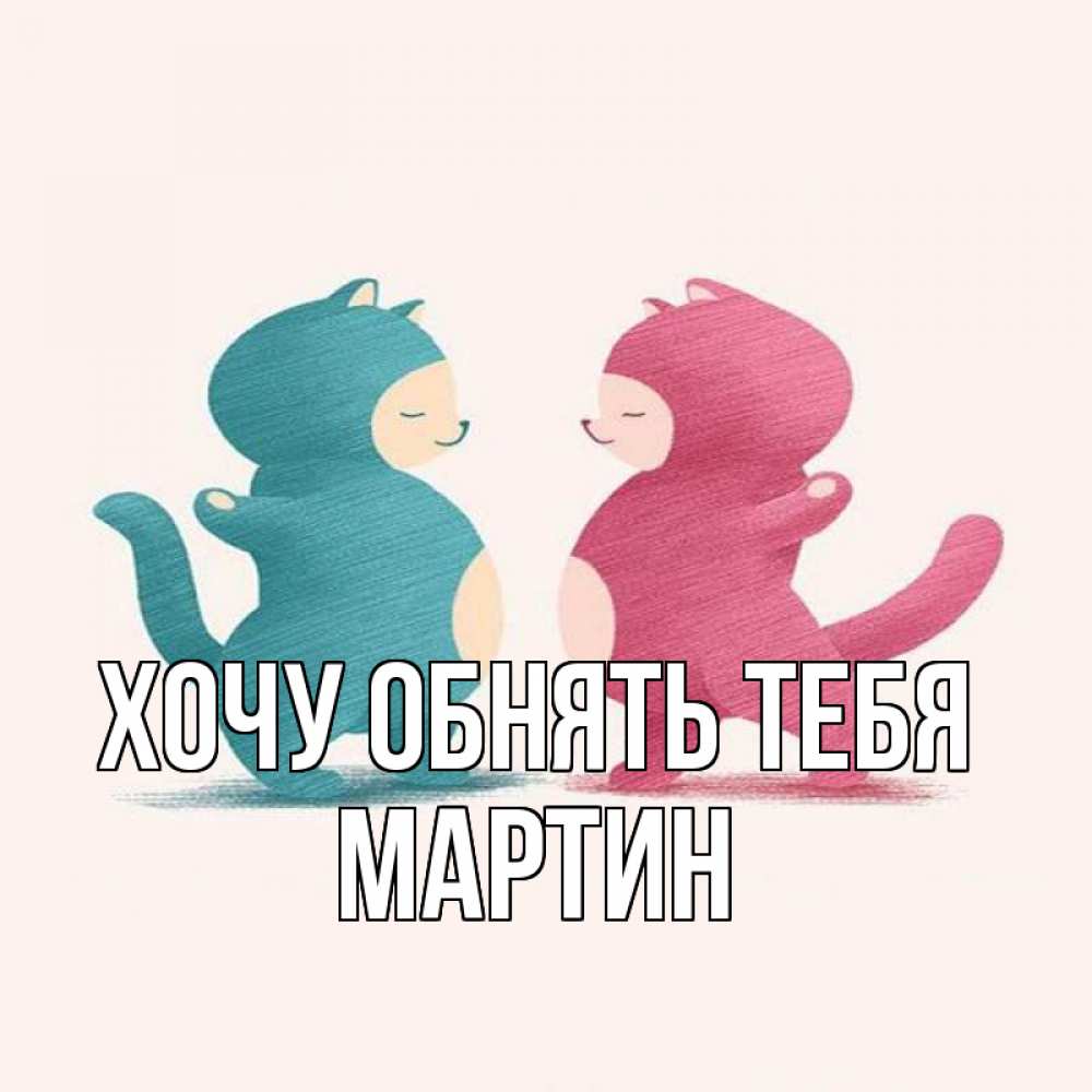 Открытка на каждый день с именем, Мартин Хочу обнять тебя пузики и котики Прикольная открытка с пожеланием онлайн скачать бесплатно 