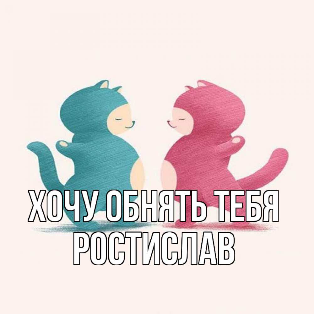Открытка на каждый день с именем, Ростислав Хочу обнять тебя пузики и котики Прикольная открытка с пожеланием онлайн скачать бесплатно 