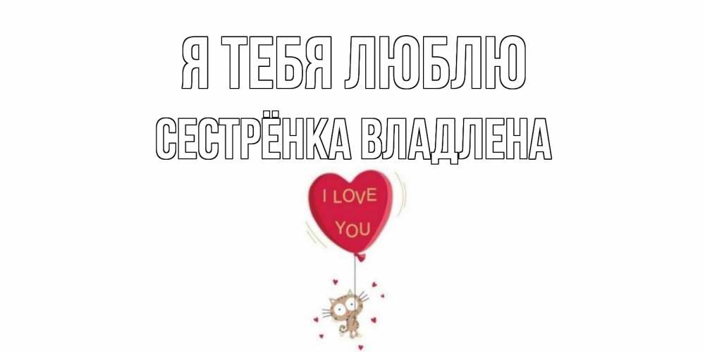 Открытка на каждый день с именем, Сестрёнка-Владлена Я тебя люблю кот, сердце Прикольная открытка с пожеланием онлайн скачать бесплатно 