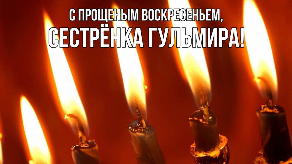 Открытка на каждый день с именем, Сестрёнка-Гульмира С прощеным воскресеньем свечи Прикольная открытка с пожеланием онлайн скачать бесплатно 