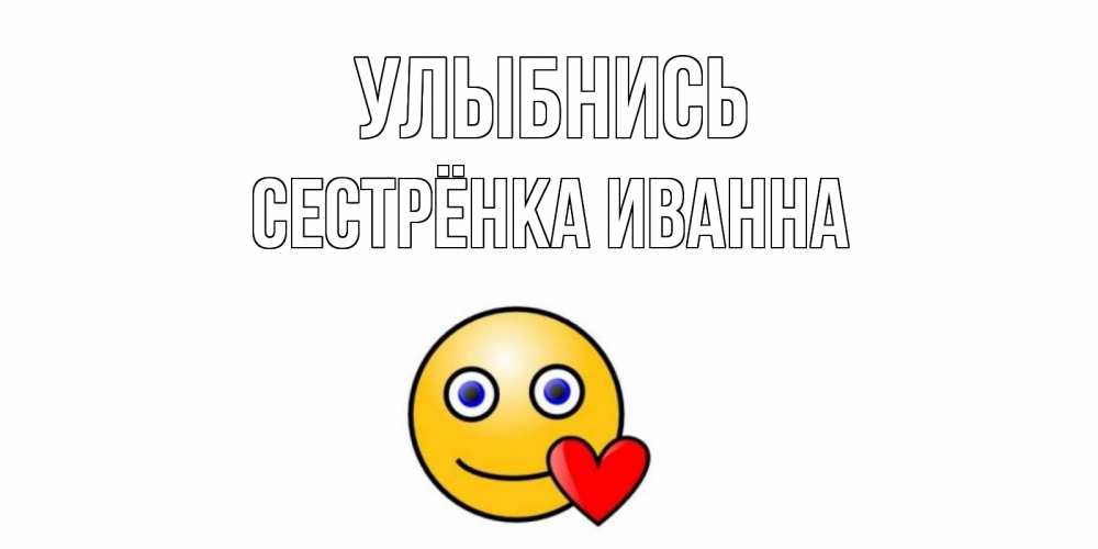Открытка на каждый день с именем, Сестрёнка-Иванна Улыбнись смайл,сердце Прикольная открытка с пожеланием онлайн скачать бесплатно 