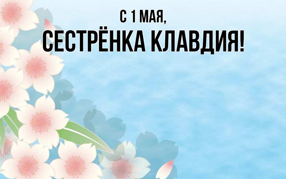 Открытка на каждый день с именем, Сестрёнка-Клавдия С 1 мая С 1 мая 1 Прикольная открытка с пожеланием онлайн скачать бесплатно 