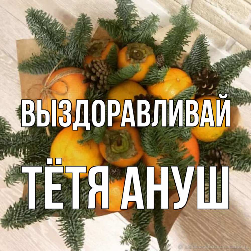 Открытка на каждый день с именем, Тётя-Ануш Выздоравливай апельсины и хурьма Прикольная открытка с пожеланием онлайн скачать бесплатно 