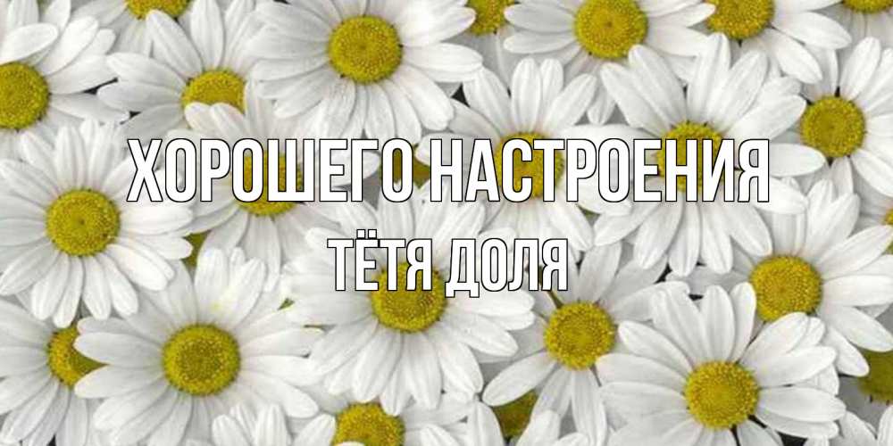 Открытка на каждый день с именем, Тётя-Доля Хорошего настроения поляна ромашек Прикольная открытка с пожеланием онлайн скачать бесплатно 