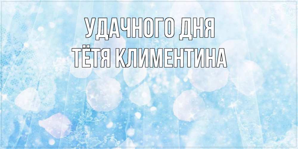 Открытка на каждый день с именем, Тётя-Климентина Удачного дня зимняя тема Прикольная открытка с пожеланием онлайн скачать бесплатно 