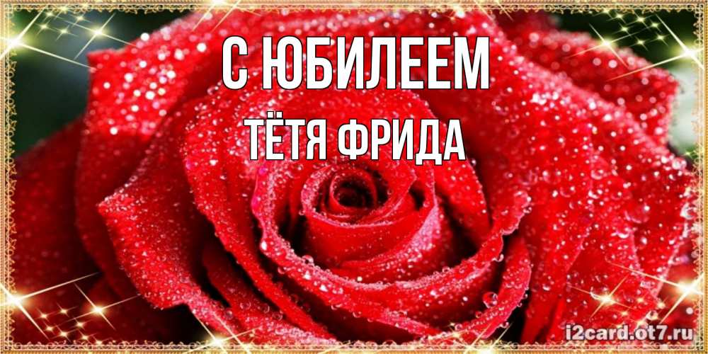 Открытка на каждый день с именем, Тётя-Фрида С юбилеем роса и роза. открытка с красивой розой Прикольная открытка с пожеланием онлайн скачать бесплатно 