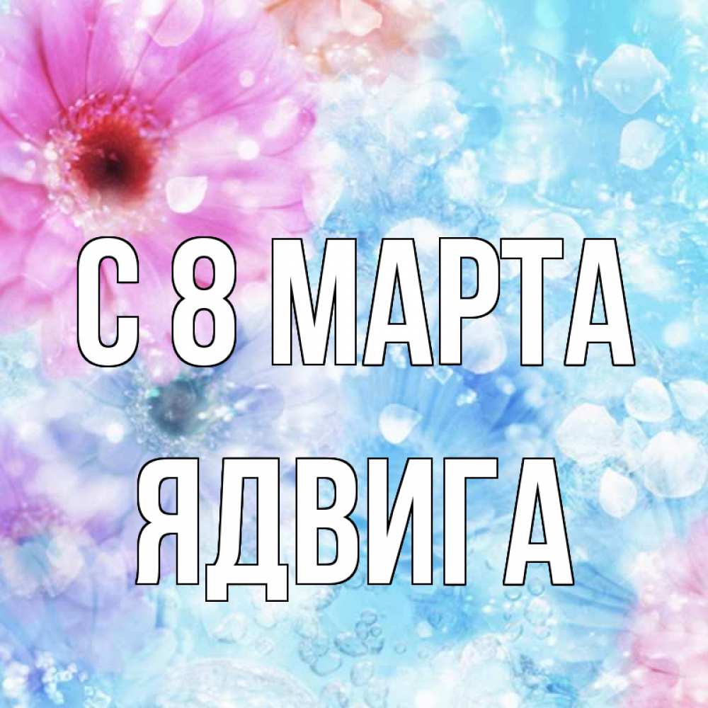Открытка на каждый день с именем, Ядвига С 8 МАРТА цветы Прикольная открытка с пожеланием онлайн скачать бесплатно 