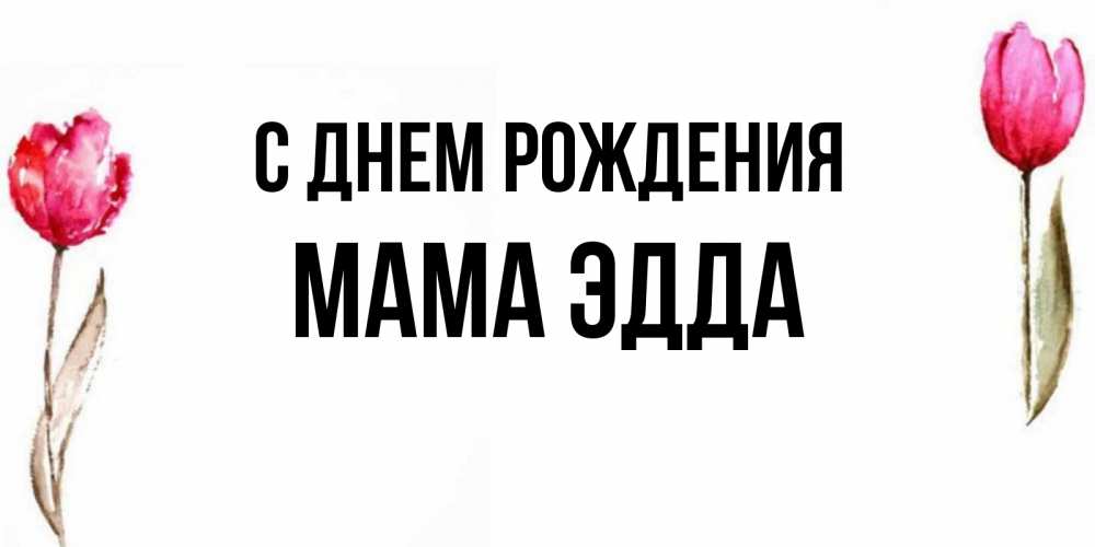 Открытка на каждый день с именем, Мама-Эдда С днем рождения открытки акварелью с цветами Прикольная открытка с пожеланием онлайн скачать бесплатно 