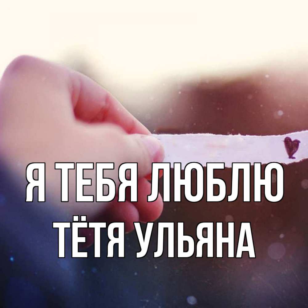 Открытка на каждый день с именем, Тётя-Ульяна Я тебя люблю для тебя Прикольная открытка с пожеланием онлайн скачать бесплатно 