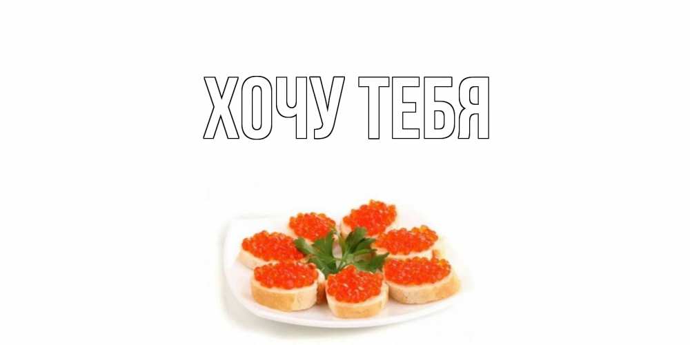 Открытка на каждый день с именем, Хочу-тебя Главная бутерброд,красная икра Прикольная открытка с пожеланием онлайн скачать бесплатно 