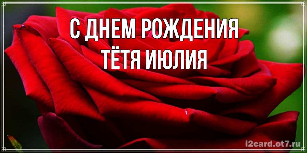 Открытка на каждый день с именем, Тётя-Июлия С днем рождения розочка очень красивая Прикольная открытка с пожеланием онлайн скачать бесплатно 