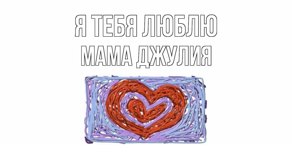 Открытка на каждый день с именем, Мама-Джулия Я тебя люблю сердце Прикольная открытка с пожеланием онлайн скачать бесплатно 