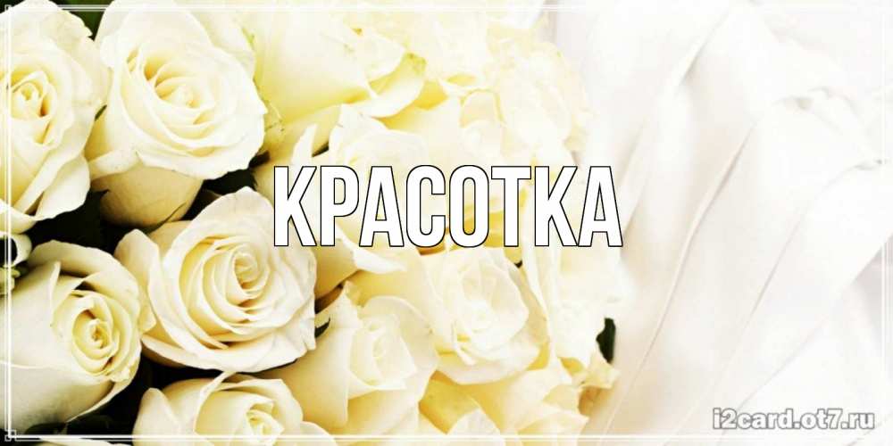 Открытка на каждый день с именем, красотка Главная белые розы в букете Прикольная открытка с пожеланием онлайн скачать бесплатно 