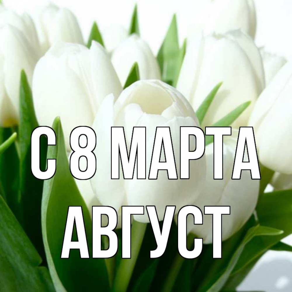 Открытка на каждый день с именем, Август С 8 марта цветы Прикольная открытка с пожеланием онлайн скачать бесплатно 