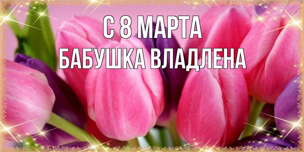 Открытка на каждый день с именем, Бабушка-Владлена С 8 МАРТА тюльпаны для женщины на международный женский день Прикольная открытка с пожеланием онлайн скачать бесплатно 