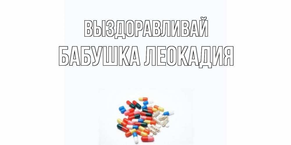 Открытка на каждый день с именем, Бабушка-Леокадия Выздоравливай таблетки Прикольная открытка с пожеланием онлайн скачать бесплатно 