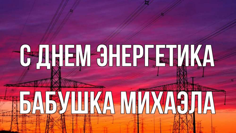 Открытка на каждый день с именем, Бабушка-Михаэла С днем энергетика энергия электричество закат Прикольная открытка с пожеланием онлайн скачать бесплатно 