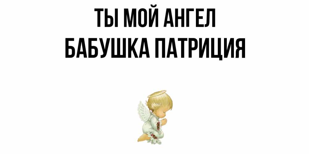 Открытка на каждый день с именем, Бабушка-Патриция Ты мой ангел ангел Прикольная открытка с пожеланием онлайн скачать бесплатно 