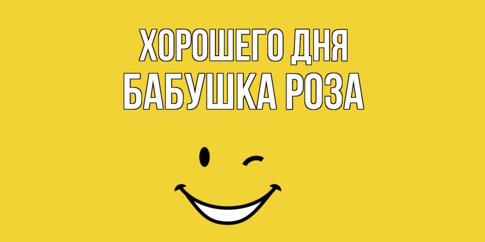 Открытка на каждый день с именем, Бабушка-Роза Хорошего дня позитивного дня Прикольная открытка с пожеланием онлайн скачать бесплатно 