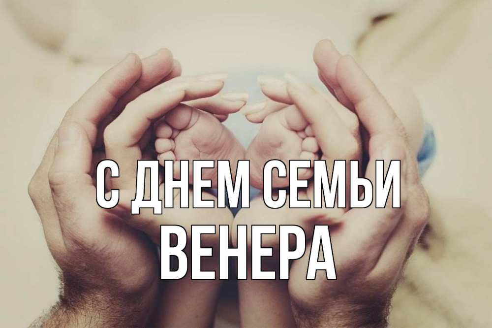 Открытка на каждый день с именем, Венера С днем семьи Семья, малыш, руки Прикольная открытка с пожеланием онлайн скачать бесплатно 