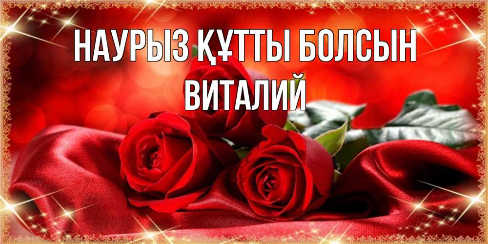 Открытка на каждый день с именем, Виталий Наурыз құтты болсын открытка красного цвета с розами на наурыз Прикольная открытка с пожеланием онлайн скачать бесплатно 