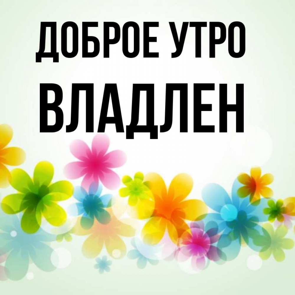 Открытка на каждый день с именем, Владлен Доброе утро позитивные цветочки Прикольная открытка с пожеланием онлайн скачать бесплатно 