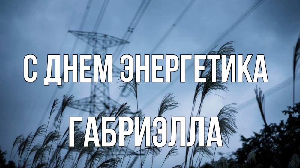 Открытка на каждый день с именем, Габриэлла С днем энергетика ЛЭП электричество Прикольная открытка с пожеланием онлайн скачать бесплатно 