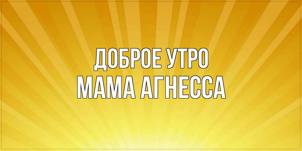 Открытка на каждый день с именем, Мама-Агнесса Доброе утро пожелания доброго утра Прикольная открытка с пожеланием онлайн скачать бесплатно 