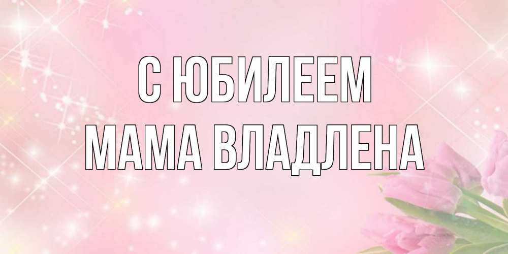 Открытка на каждый день с именем, Мама-Владлена С юбилеем открытки в нежных цветах Прикольная открытка с пожеланием онлайн скачать бесплатно 