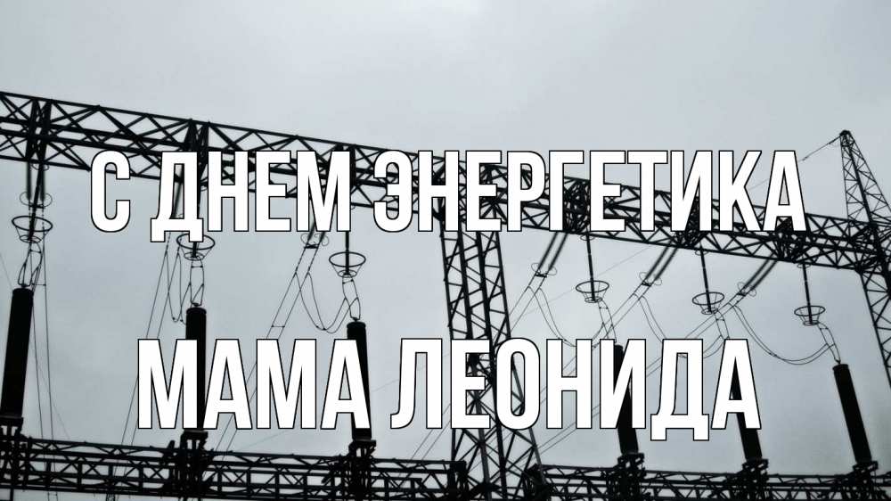 Открытка на каждый день с именем, Мама-Леонида С днем энергетика энергетика Прикольная открытка с пожеланием онлайн скачать бесплатно 