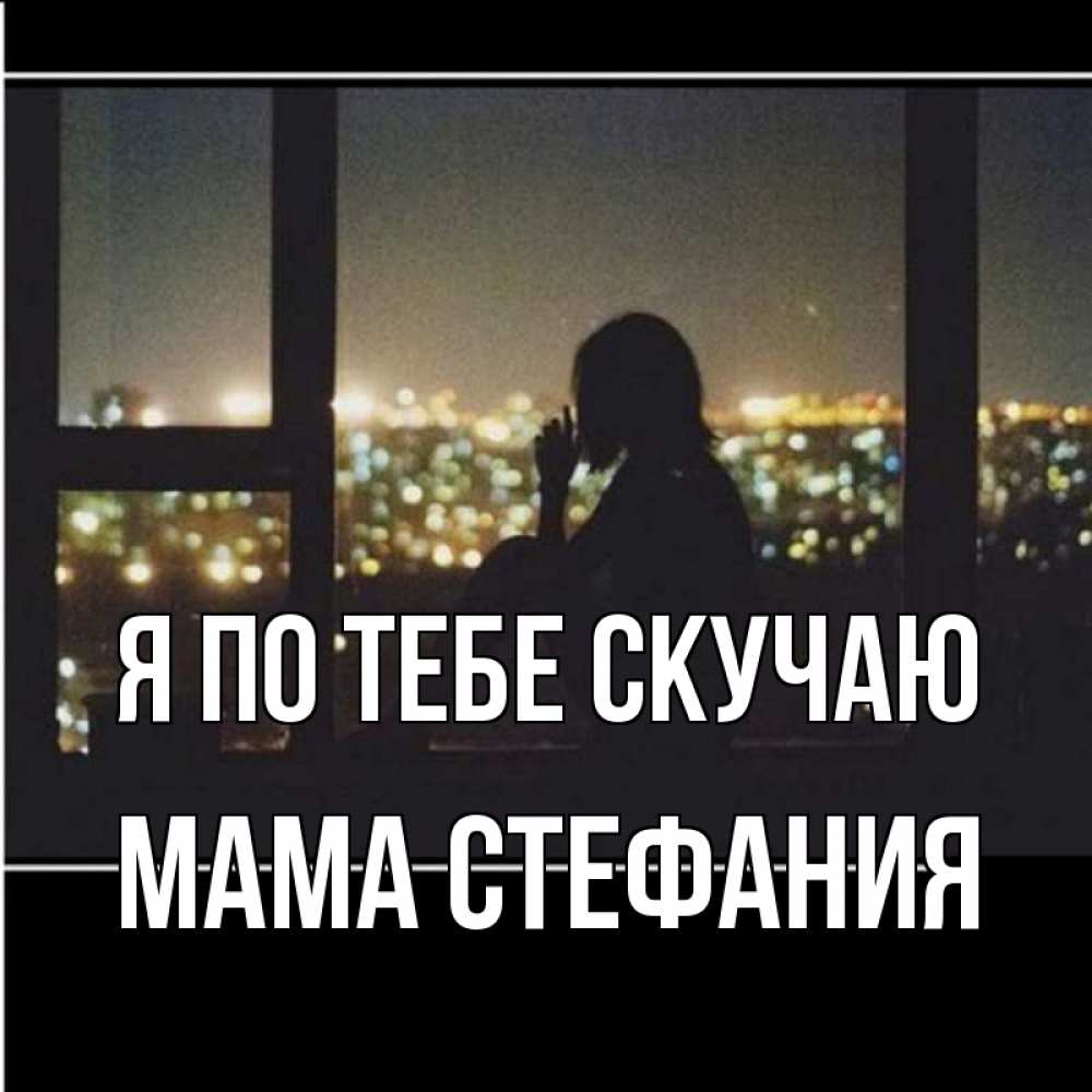 Открытка на каждый день с именем, Мама-Стефания Я по тебе скучаю у окна Прикольная открытка с пожеланием онлайн скачать бесплатно 
