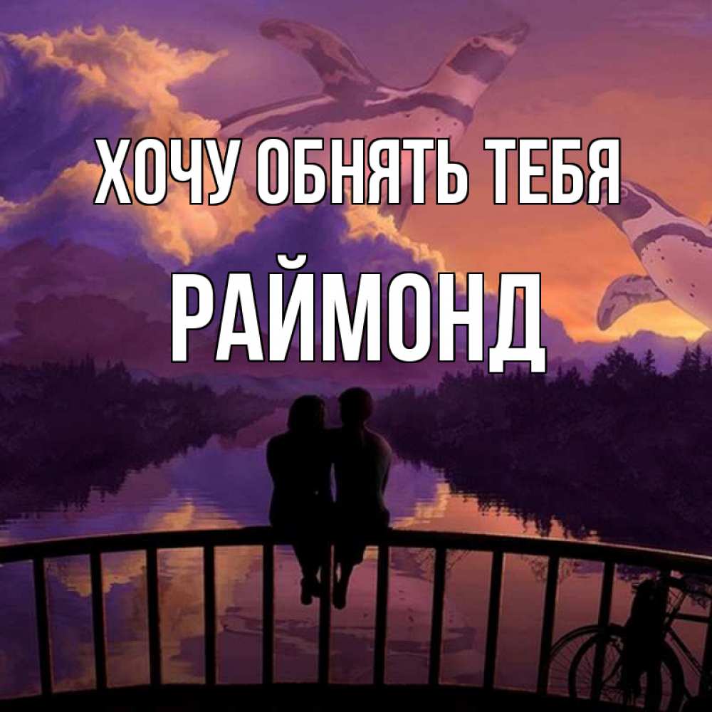 Открытка на каждый день с именем, Раймонд Хочу обнять тебя парочка сидит на мосте или на набережной Прикольная открытка с пожеланием онлайн скачать бесплатно 