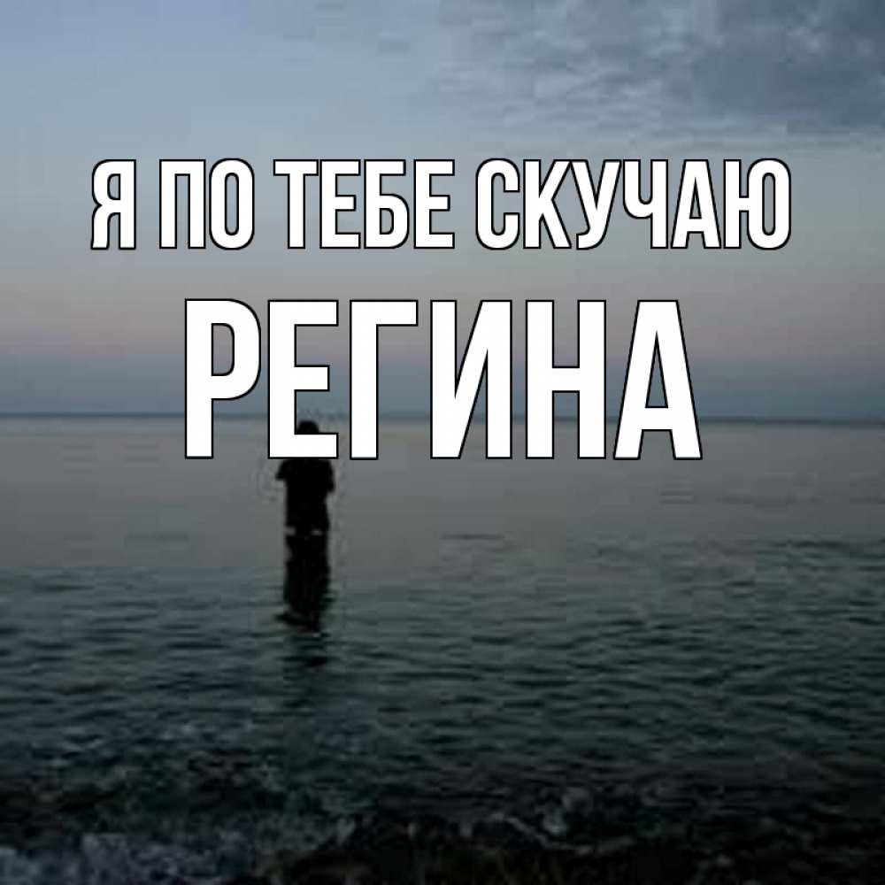 Открытка на каждый день с именем, Регина Я по тебе скучаю скука Прикольная открытка с пожеланием онлайн скачать бесплатно 