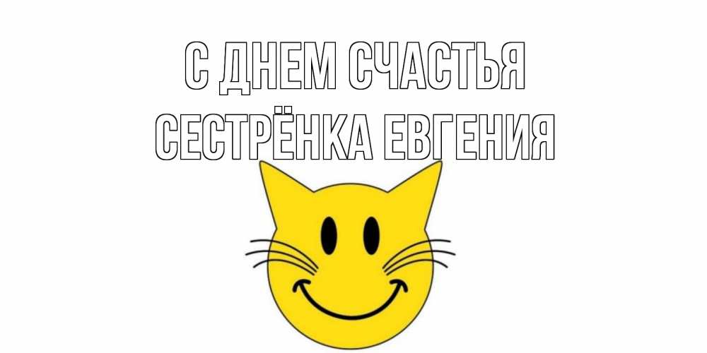 Открытка на каждый день с именем, Сестрёнка-Евгения С днем счастья кот, улыбка Прикольная открытка с пожеланием онлайн скачать бесплатно 