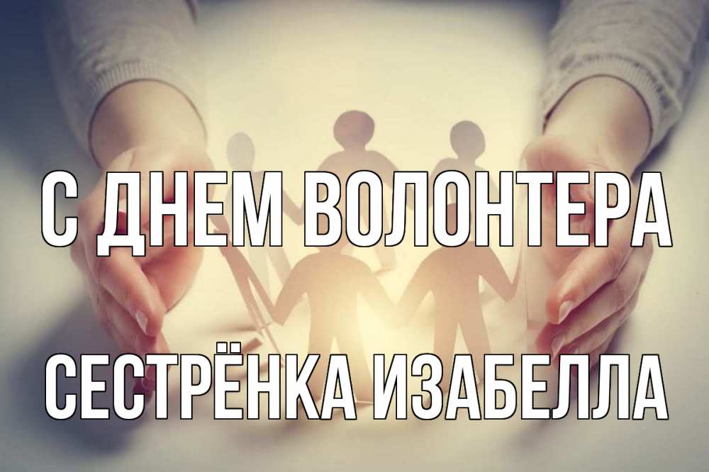 Открытка на каждый день с именем, Сестрёнка-Изабелла С днем волонтера С днем волонтера Прикольная открытка с пожеланием онлайн скачать бесплатно 