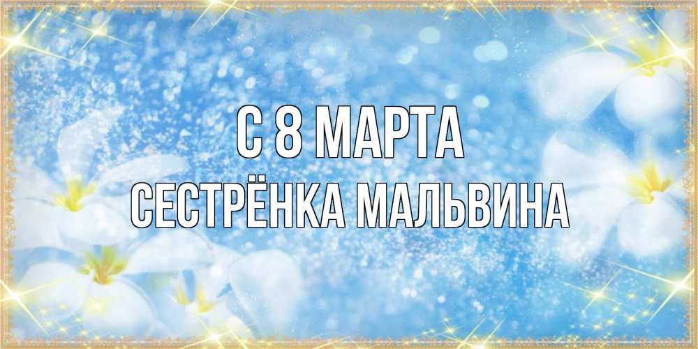 Открытка на каждый день с именем, Сестрёнка-Мальвина С 8 МАРТА международный женский день Прикольная открытка с пожеланием онлайн скачать бесплатно 